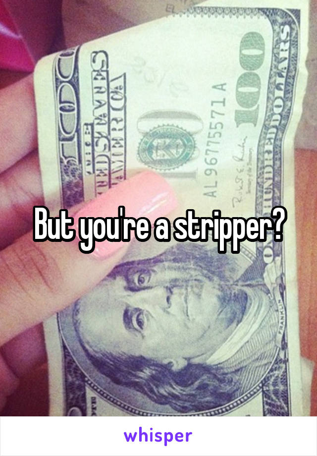 But you're a stripper?