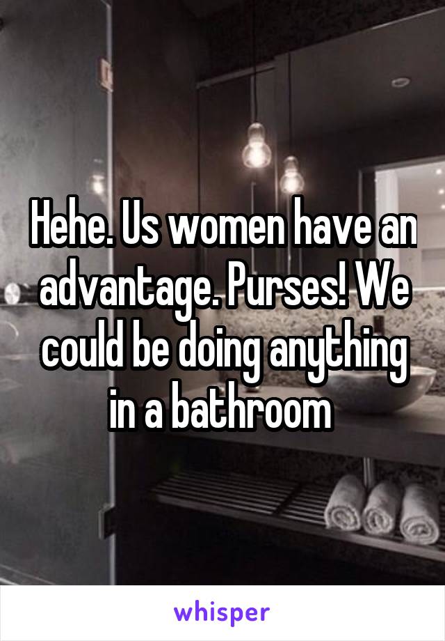 Hehe. Us women have an advantage. Purses! We could be doing anything in a bathroom 