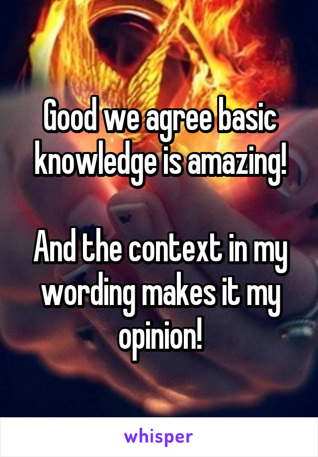 Good we agree basic knowledge is amazing!

And the context in my wording makes it my opinion!