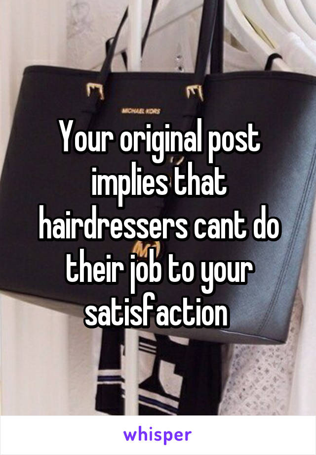 Your original post implies that hairdressers cant do their job to your satisfaction 