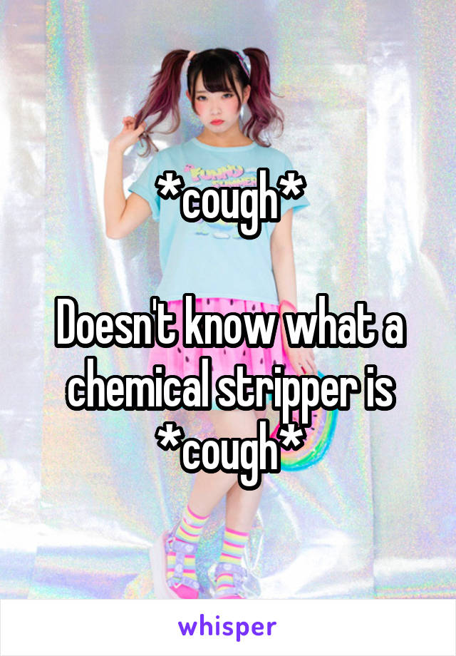 *cough*

Doesn't know what a chemical stripper is
*cough*