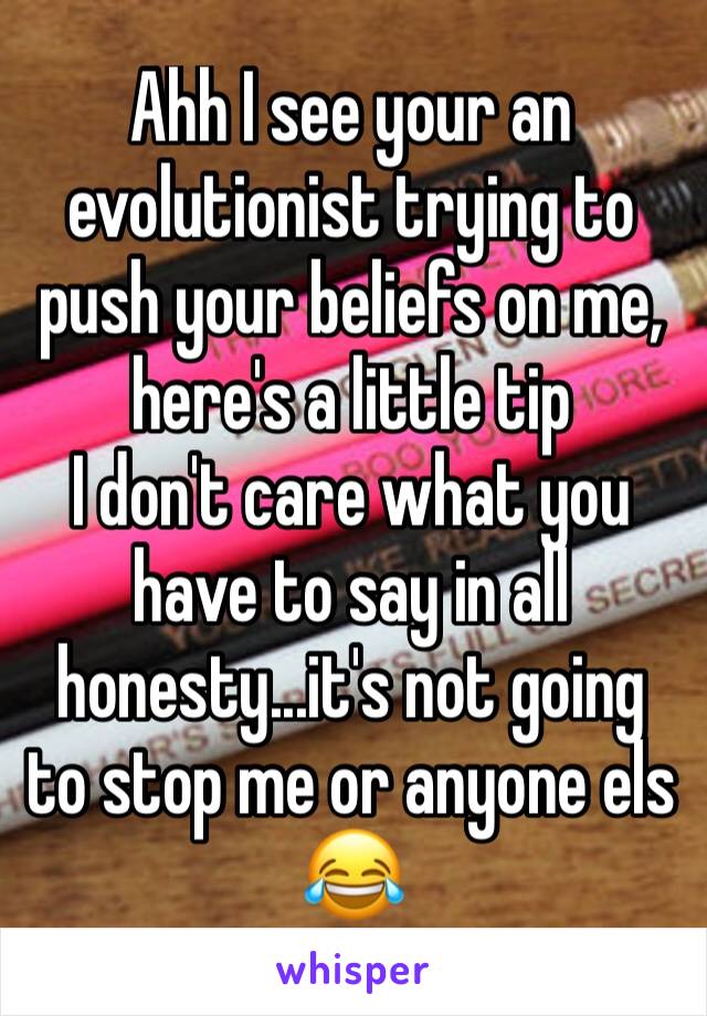 Ahh I see your an evolutionist trying to push your beliefs on me, here's a little tip
I don't care what you have to say in all honesty...it's not going to stop me or anyone els 😂