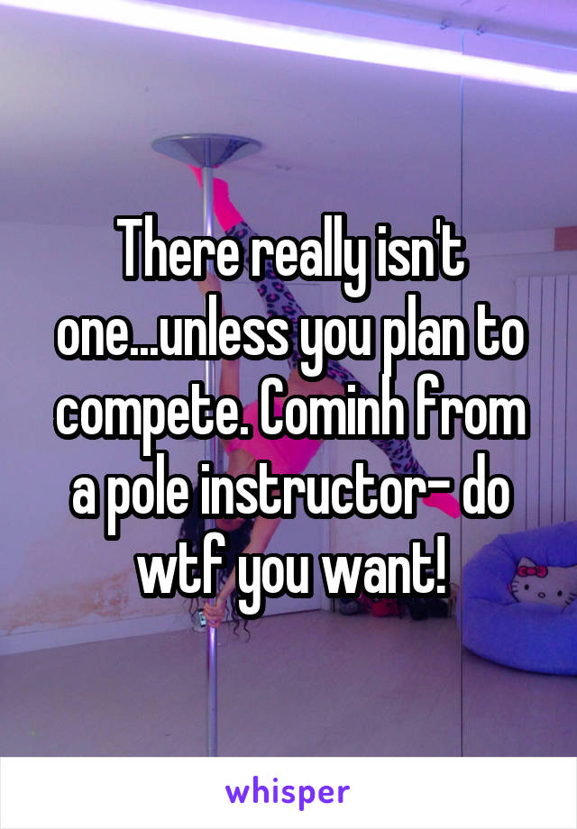There really isn't one...unless you plan to compete. Cominh from a pole instructor- do wtf you want!