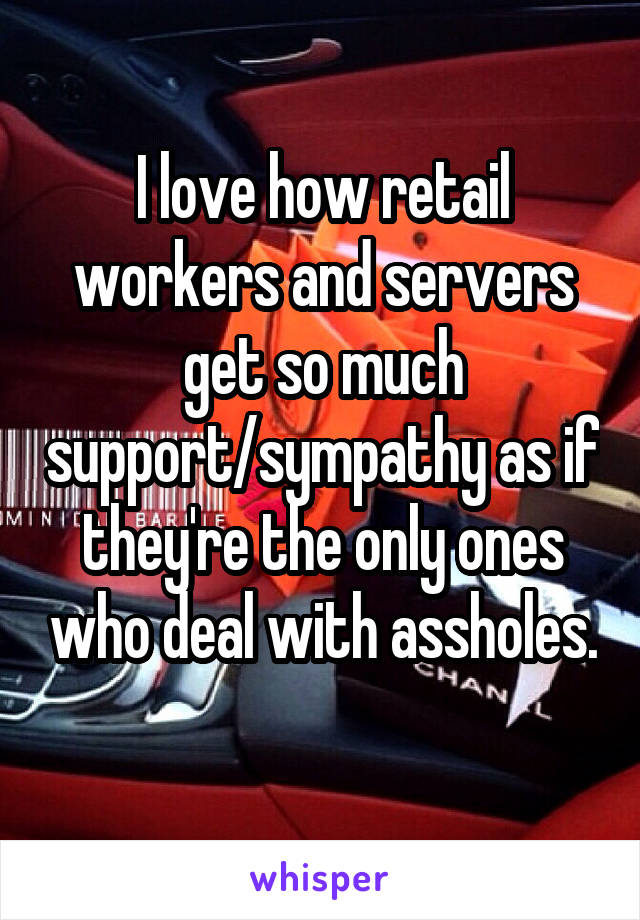 I love how retail workers and servers get so much support/sympathy as if they're the only ones who deal with assholes. 
