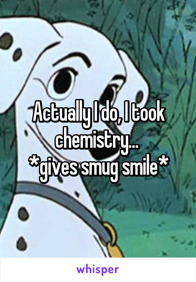 Actually I do, I took chemistry... 
*gives smug smile*