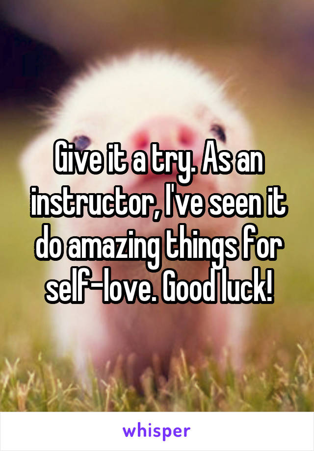 Give it a try. As an instructor, I've seen it do amazing things for self-love. Good luck!