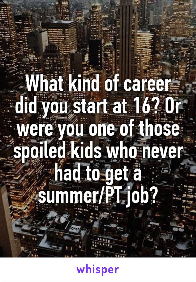 What kind of career did you start at 16? Or were you one of those spoiled kids who never had to get a summer/PT job?