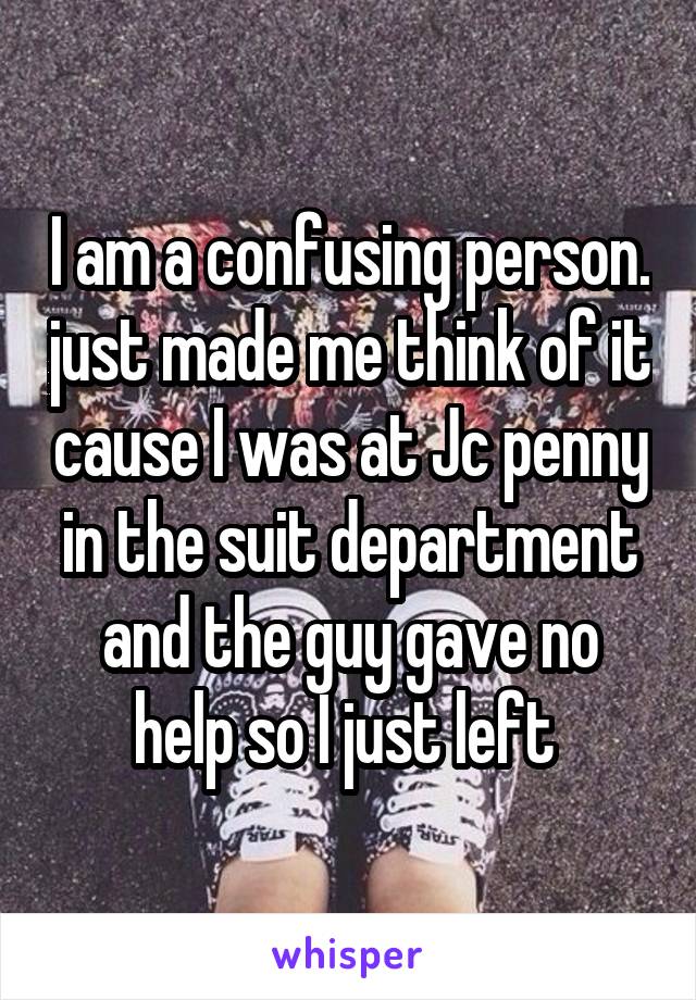 I am a confusing person. just made me think of it cause I was at Jc penny in the suit department and the guy gave no help so I just left 