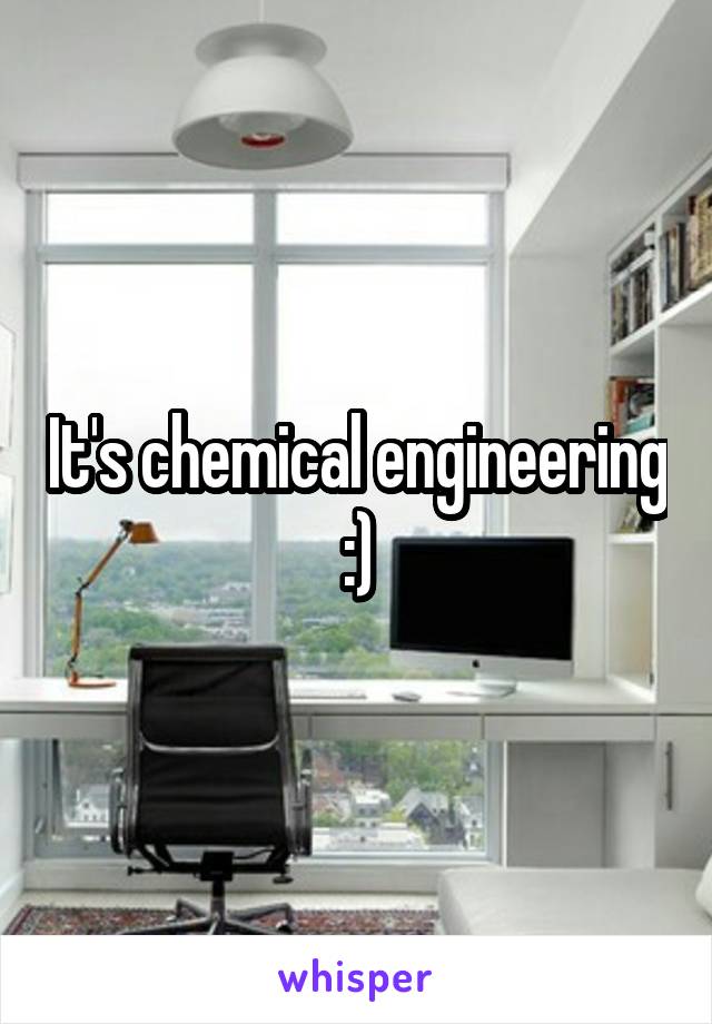 It's chemical engineering :)