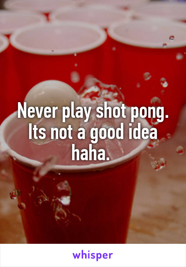 Never play shot pong. Its not a good idea haha. 