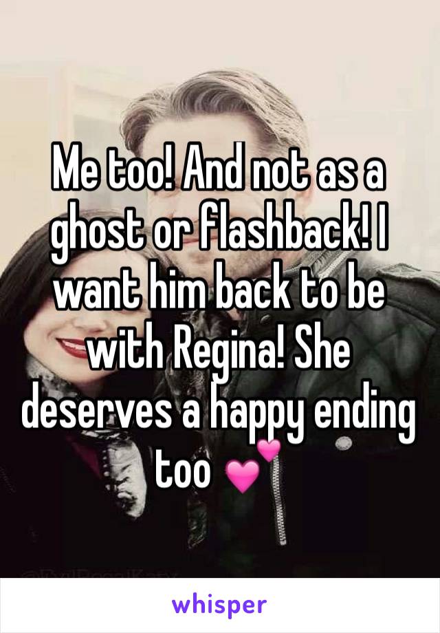 Me too! And not as a ghost or flashback! I want him back to be with Regina! She deserves a happy ending too 💕