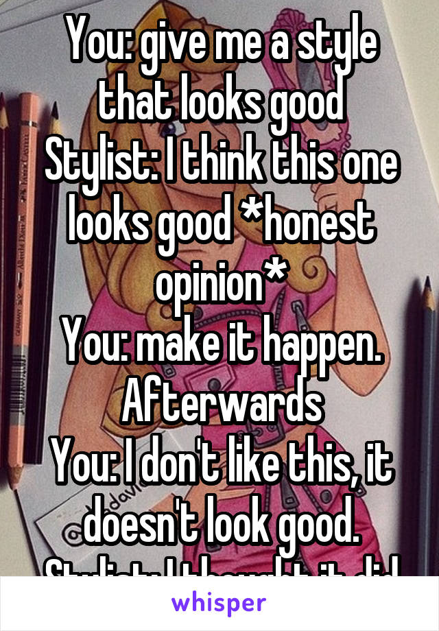 You: give me a style that looks good
Stylist: I think this one looks good *honest opinion*
You: make it happen.
Afterwards
You: I don't like this, it doesn't look good.
Stylist: I thought it did