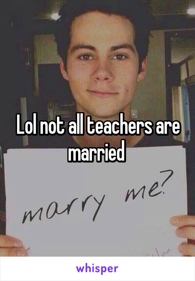 Lol not all teachers are married 