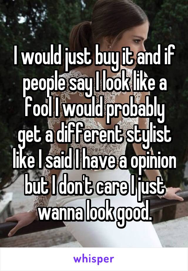 I would just buy it and if people say I look like a fool I would probably get a different stylist like I said I have a opinion but I don't care I just wanna look good.