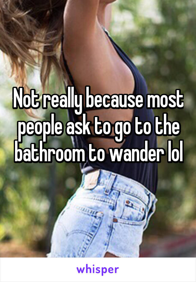 Not really because most people ask to go to the bathroom to wander lol 
