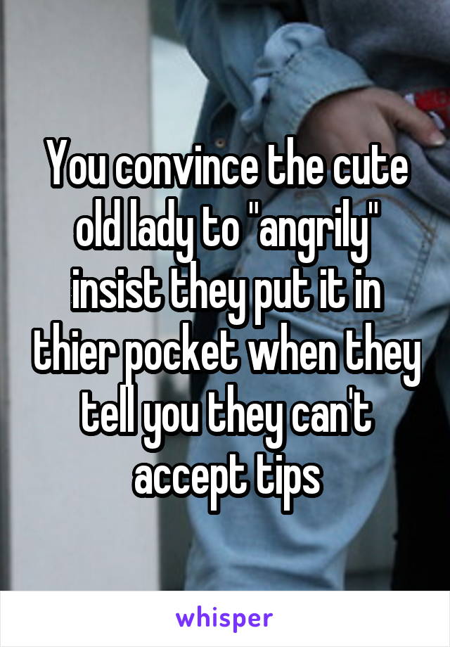 You convince the cute old lady to "angrily" insist they put it in thier pocket when they tell you they can't accept tips