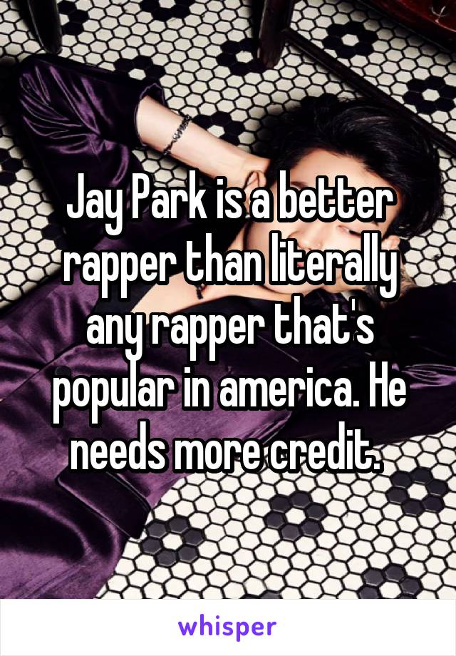 Jay Park is a better rapper than literally any rapper that's popular in america. He needs more credit. 