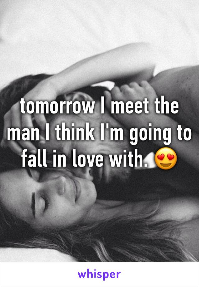 tomorrow I meet the man I think I'm going to fall in love with. 😍
