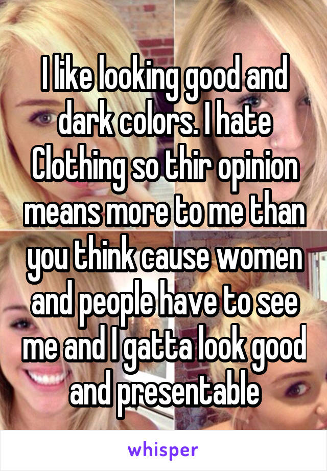 I like looking good and dark colors. I hate Clothing so thir opinion means more to me than you think cause women and people have to see me and I gatta look good and presentable