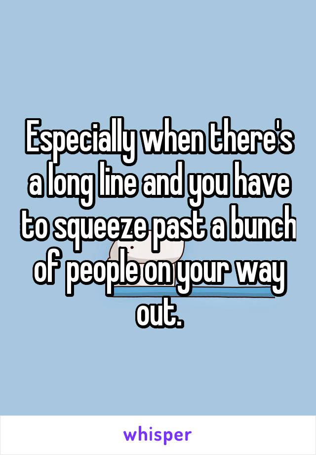 Especially when there's a long line and you have to squeeze past a bunch of people on your way out.