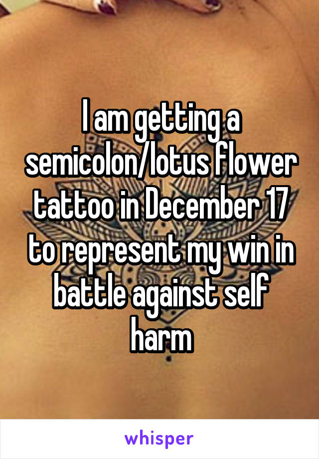 I am getting a semicolon/lotus flower tattoo in December 17 to represent my win in battle against self harm