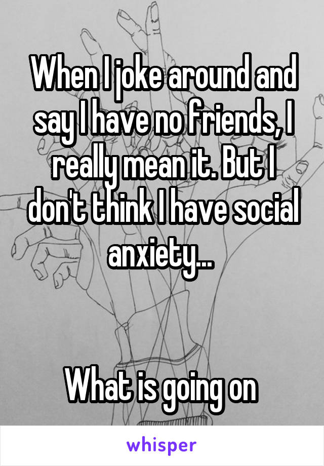 When I joke around and say I have no friends, I really mean it. But I don't think I have social anxiety... 


What is going on 