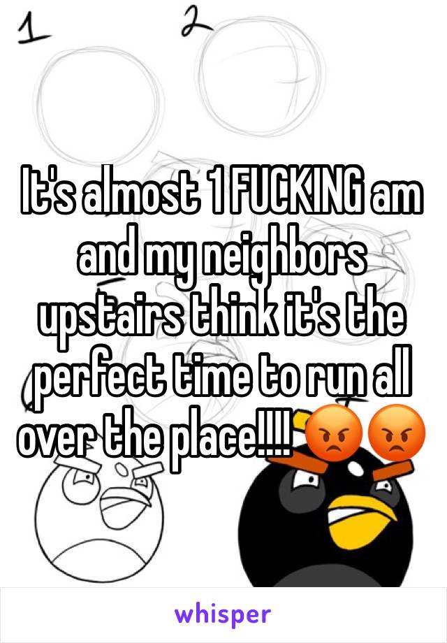 It's almost 1 FUCKING am and my neighbors upstairs think it's the perfect time to run all over the place!!!! ðŸ˜¡ðŸ˜¡