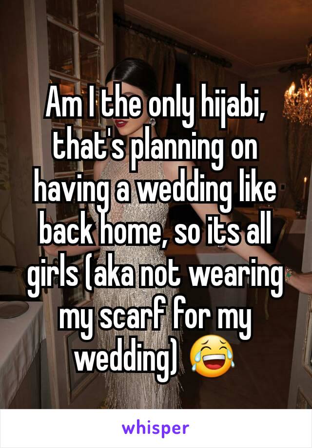 Am I the only hijabi, that's planning on having a wedding like back home, so its all girls (aka not wearing my scarf for my wedding) ðŸ˜‚