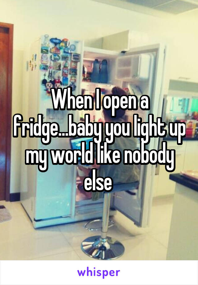 When I open a fridge...baby you light up my world like nobody else 