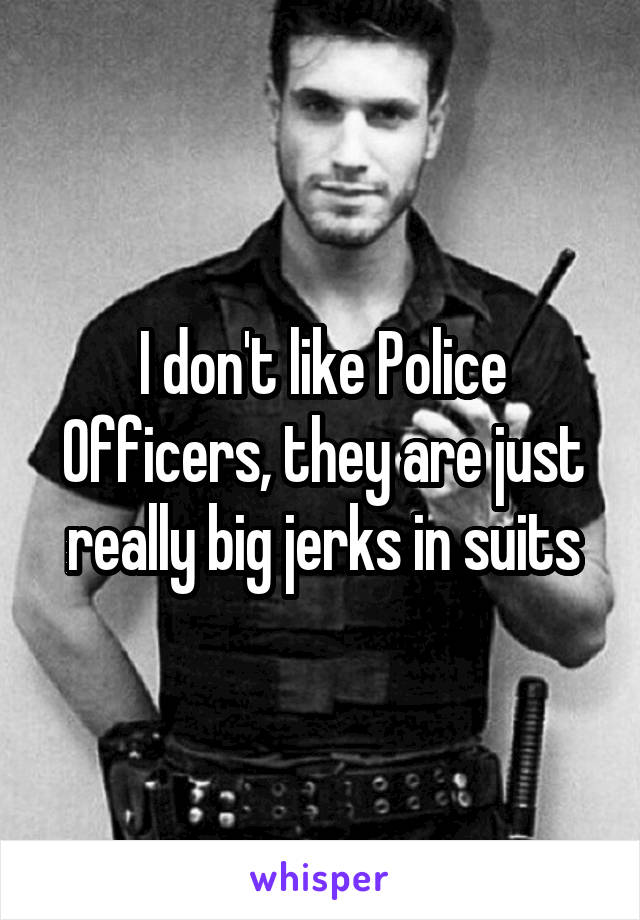 I don't like Police Officers, they are just really big jerks in suits