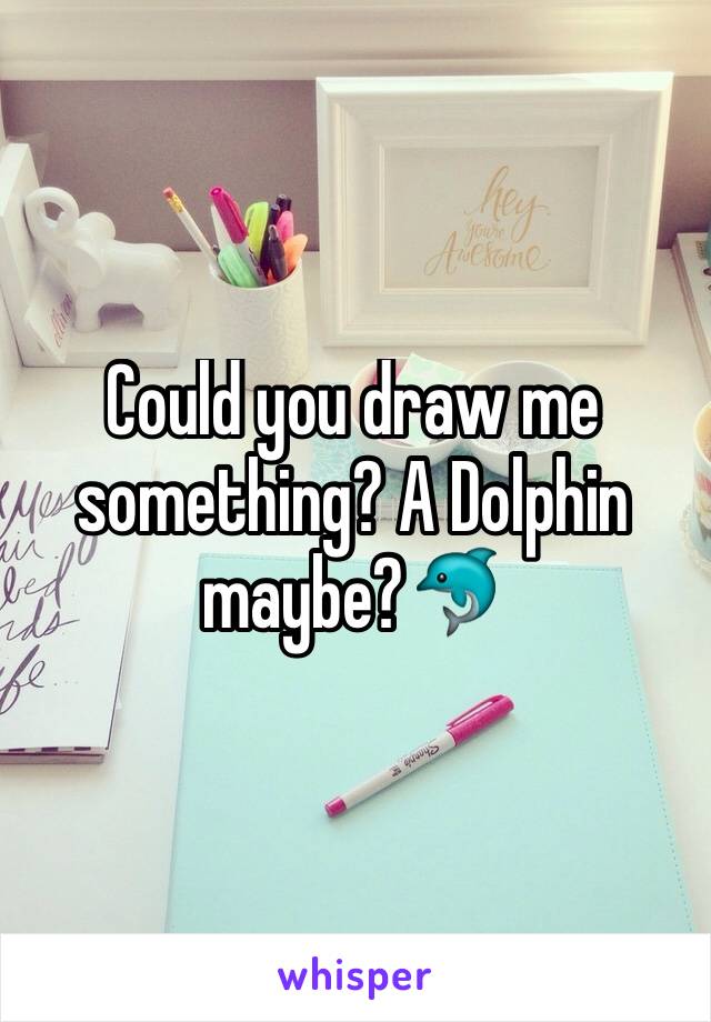 Could you draw me something? A Dolphin maybe?🐬