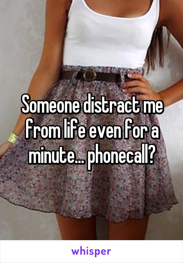 Someone distract me from life even for a minute... phonecall?