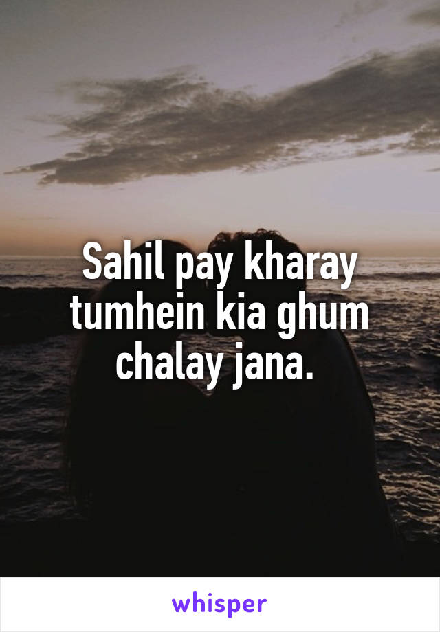 Sahil pay kharay tumhein kia ghum chalay jana. 
