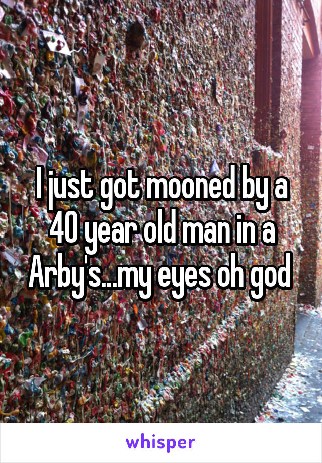 I just got mooned by a 40 year old man in a Arby's...my eyes oh god 