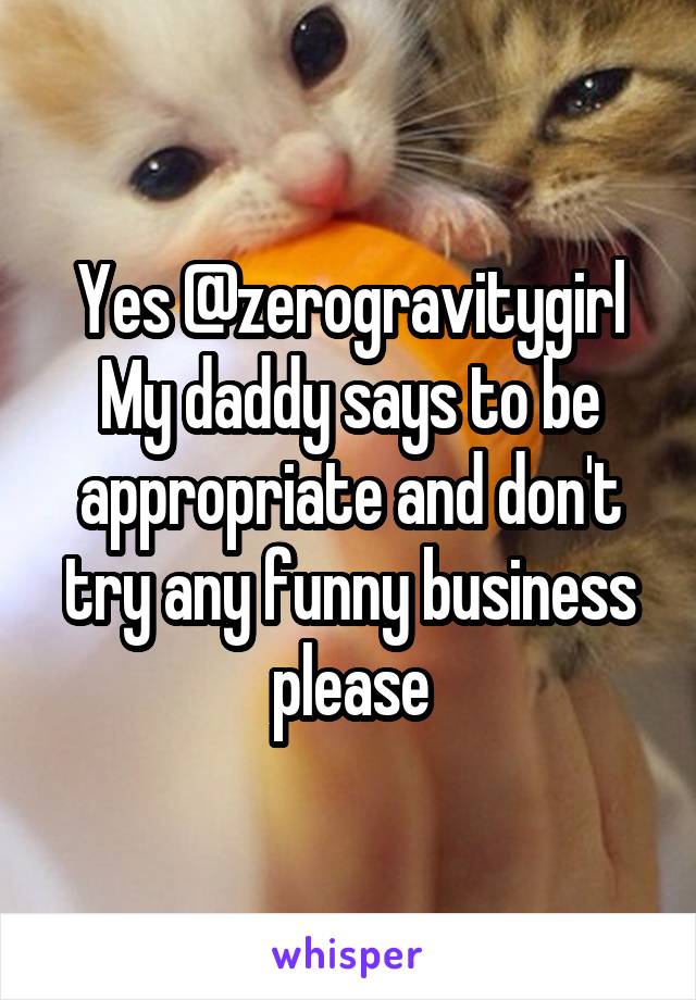 Yes @zerogravitygirl
My daddy says to be appropriate and don't try any funny business please