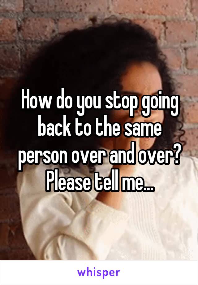 How do you stop going back to the same person over and over? Please tell me...
