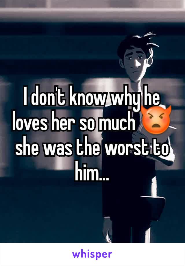 I don't know why he loves her so much 👿 she was the worst to him...