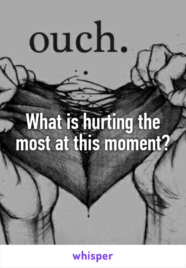 What is hurting the most at this moment?