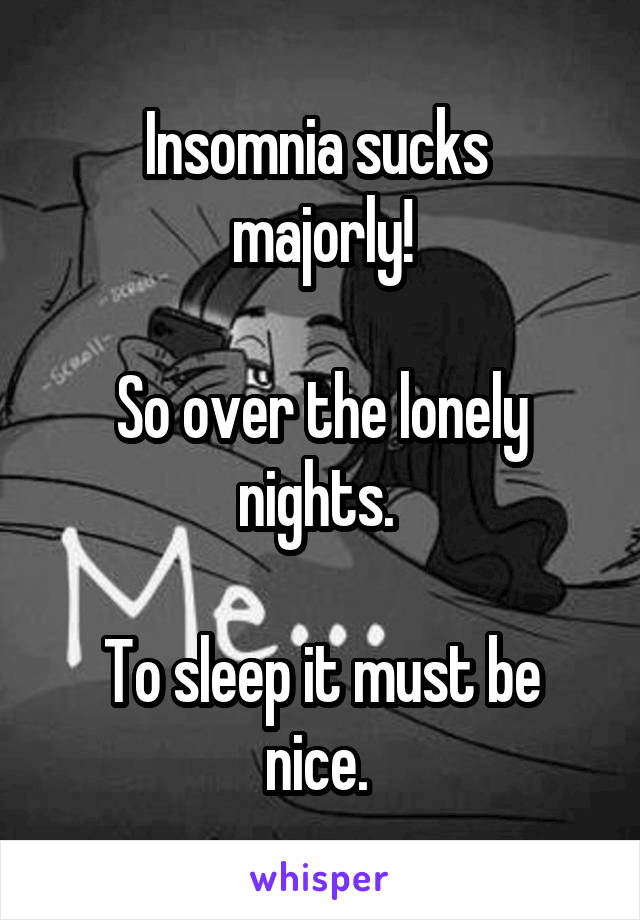 Insomnia sucks 
majorly!

So over the lonely nights. 

To sleep it must be nice. 