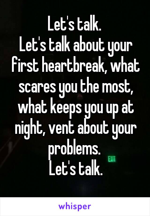 Let's talk. 
Let's talk about your first heartbreak, what scares you the most, what keeps you up at night, vent about your problems. 
Let's talk.
