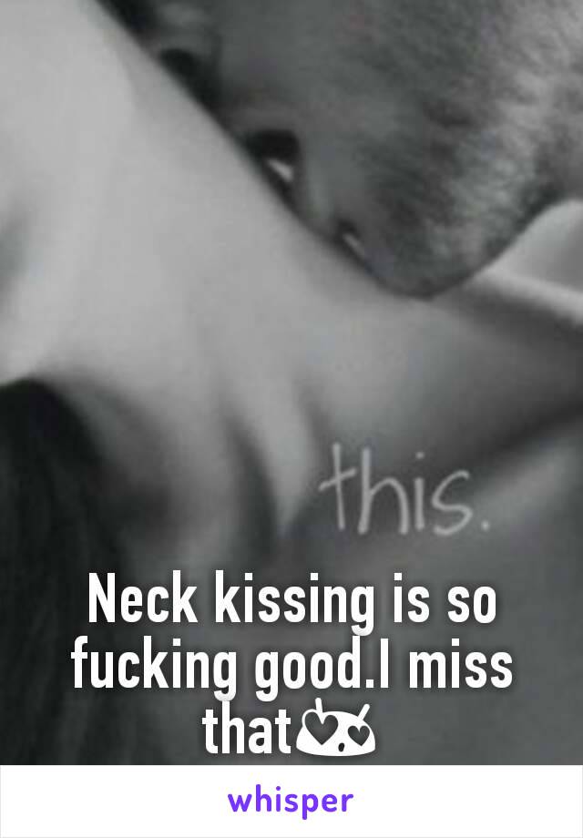 Neck kissing is so fucking good.I miss thatðŸ˜�