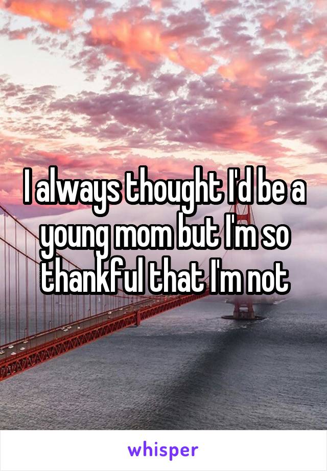 I always thought I'd be a young mom but I'm so thankful that I'm not