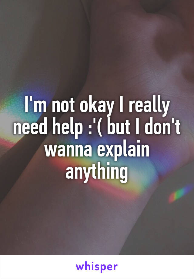 I'm not okay I really need help :'( but I don't wanna explain anything