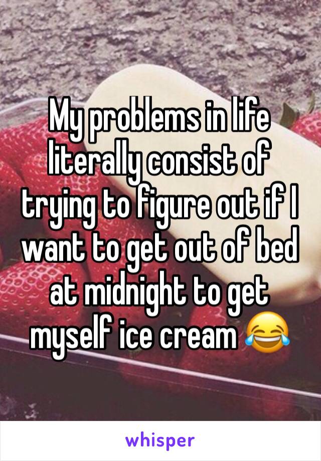 My problems in life literally consist of trying to figure out if I want to get out of bed at midnight to get myself ice cream 😂