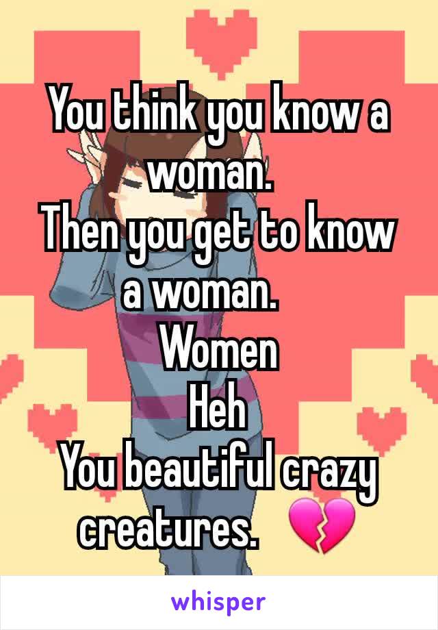 You think you know a woman.  
Then you get to know a woman.    
Women
Heh
You beautiful crazy creatures.   💔