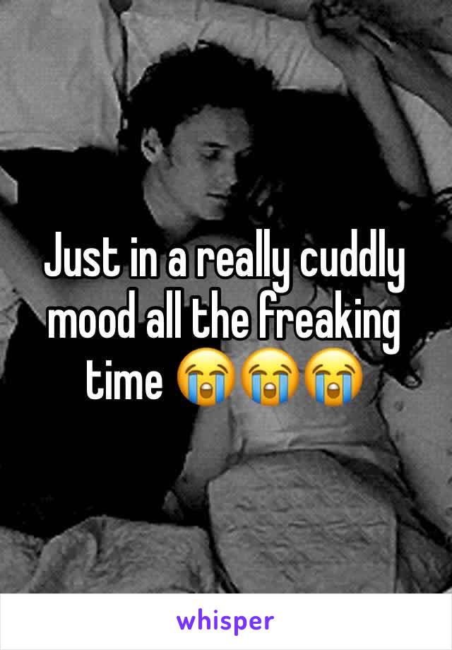 Just in a really cuddly mood all the freaking time ðŸ˜­ðŸ˜­ðŸ˜­