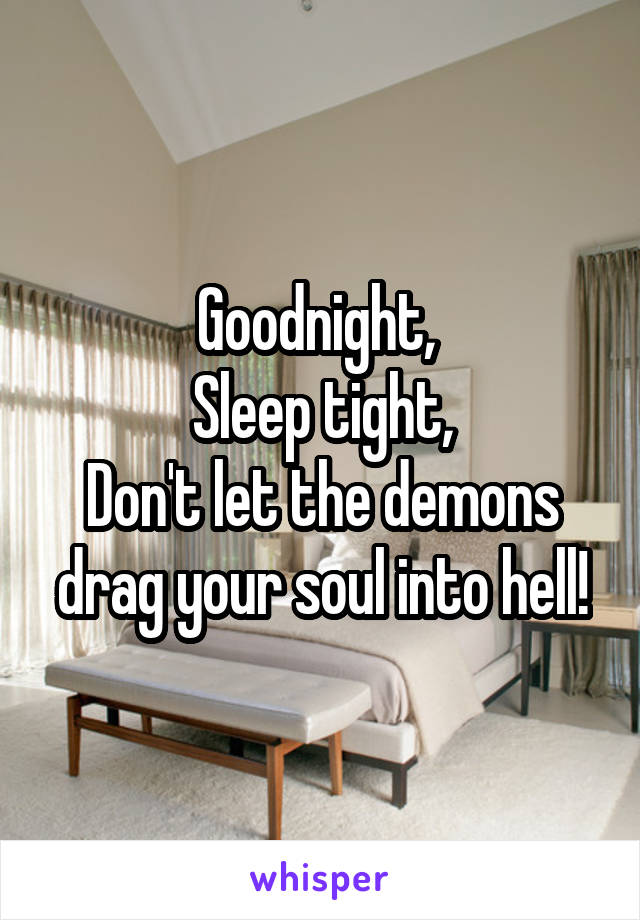 Goodnight, 
Sleep tight,
Don't let the demons drag your soul into hell!