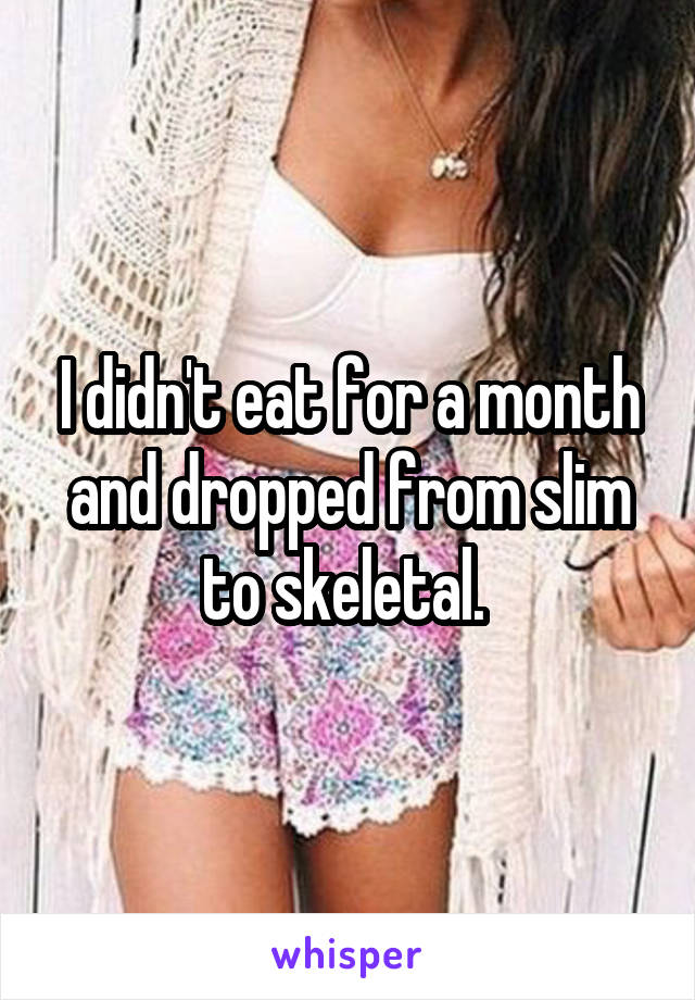 I didn't eat for a month and dropped from slim to skeletal. 