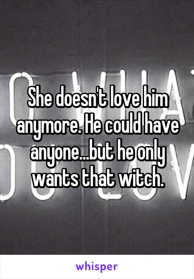 She doesn't love him anymore. He could have anyone...but he only wants that witch.