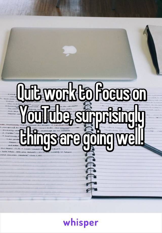 Quit work to focus on YouTube, surprisingly things are going well!